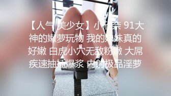 【人气 美少女】小欣奈 91大神的嫩萝玩物 我的妹妹真的好嫩 白虎小穴无敌粉嫩 大屌疾速抽插爆浆 内射极品淫萝