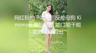 网红私拍 P站美丽反差母狗 Kimimon 露脸私拍 能口能干能调教花样百出