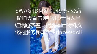 SWAG [DMX-0049]!阿公店偷拍大直击!特派记者潜入当红话题茶室，揭露本土特殊文化的服务秘辛！ Princessdolly