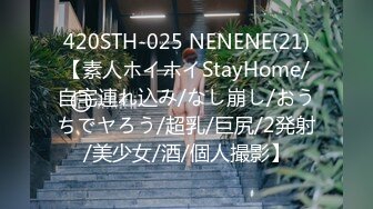 420STH-025 NENENE(21)【素人ホイホイStayHome/自宅連れ込み/なし崩し/おうちでヤろう/超乳/巨尻/2発射/美少女/酒/個人撮影】