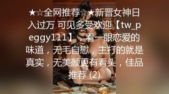 ★☆全网推荐☆★新晋女神日入过万 可见多受欢迎【tw_peggy111】，看一眼恋爱的味道，无毛自慰，主打的就是真实，无美颜更有看头，佳品推荐 (2)