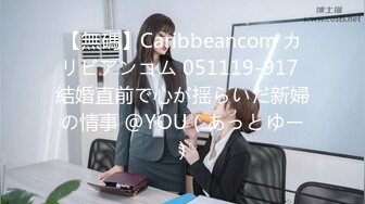 【無碼】Caribbeancom カリビアンコム 051119-917 結婚直前で心が揺らいだ新婦の情事 @YOU（あっとゆー）