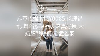 麻豆传媒 MCY0085 伦理错乱 舞蹈系极品表妹真好操 大奶肥臀随便玩 孟若羽