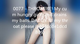 0077 - THROATPIE! My cum hungry girlfriend drains my balls. DADDY fill my throat please (ph5fdcde1dcd806)