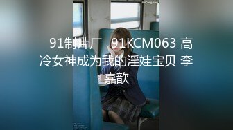 ✿91制片厂✿91KCM063 高冷女神成为我的淫娃宝贝 李嘉歆