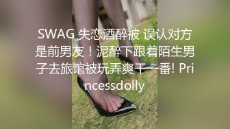 SWAG 失恋酒醉被 误认对方是前男友！泥醉下跟着陌生男子去旅馆被玩弄爽干一番! Princessdolly