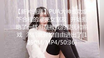 【新片速遞】PUA大神成功拿下合租的漂亮女室友⭐开始拒绝了一阵但是被我的爱抚和前戏⭐然后就开始自由进出了[1250M/MP4/50:36]