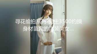 寻花偷拍系列-男主3500约操身材苗窕的洋装美女…