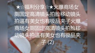 ★☆福利分享☆★火爆商场女厕固定高清镜头拍脸移动镜头拍逼有美女也有极品夹子火爆商场女厕固定高清镜头拍脸移动镜头拍逼有美女也有极品夹子 (2)