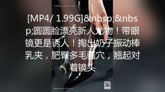 [MP4/ 1.99G]&nbsp;&nbsp;圆圆脸漂亮新人尤物！带眼镜更是诱人！掏出奶子振动棒乳夹，肥臀多毛骚穴，翘起对着镜头