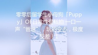 零零后留学生小母狗「Puppy」OF日常性爱私拍 一口一声“爸爸”，玩的变态，极度反差！1