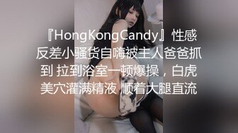 『HongKongCandy』性感反差小骚货自嗨被主人爸爸抓到 拉到浴室一顿爆操，白虎美穴灌满精液 顺着大腿直流