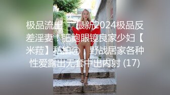 极品流出✨✨最新2024极品反差淫妻！肥鲍眼镜良家少妇【米菈】私拍④，野战居家各种性爱露出无套中出内射 (17)