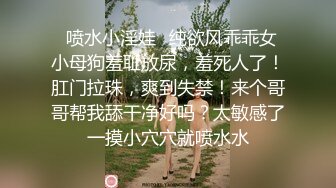 ⚡喷水小淫娃⚡纯欲风乖乖女 小母狗羞耻放尿，羞死人了！肛门拉珠，爽到失禁！来个哥哥帮我舔干净好吗？太敏感了一摸小穴穴就喷水水