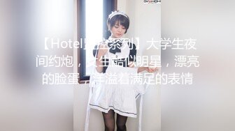 【Hotel监控系列】大学生夜间约炮，女生酷似明星，漂亮的脸蛋，洋溢着满足的表情