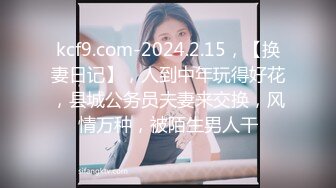 kcf9.com-2024.2.15，【换妻日记】，人到中年玩得好花，县城公务员夫妻来交换，风情万种，被陌生男人干