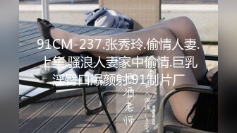 91CM-237.张秀玲.偷情人妻.上集.骚浪人妻家中偷情.巨乳淫臀口爆颜射.91制片厂