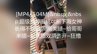 [MP4/ 504M]&nbsp;&nbsp;超级推荐蜜桃cc新下海女神长得不错,翘高高美腿~给哥哥来插~挺优质双洞齐开~狂撸