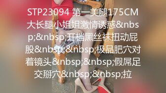 STP23094 第一美腿175CM大长腿小姐姐激情诱惑&nbsp;&nbsp;开档黑丝袜扭动屁股&nbsp;&nbsp;极品肥穴对着镜头&nbsp;&nbsp;假屌足交掰穴&nbsp;&nbsp;拉