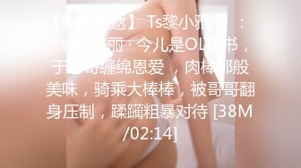 【新片速遞】 Ts黎小雅❤️： · 优雅 美丽 · 今儿是OL秘书，于哥哥缠绵恩爱 ，肉棒那般美味，骑乘大棒棒，被哥哥翻身压制，蹂躏粗暴对待 [38M/02:14]