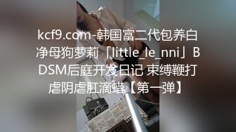 kcf9.com-韩国富二代包养白净母狗萝莉「little_le_nni」BDSM后庭开发日记 束缚鞭打虐阴虐肛滴蜡【第一弹】