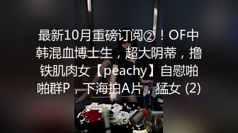 最新10月重磅订阅②！OF中韩混血博士生，超大阴蒂，撸铁肌肉女【peachy】自慰啪啪群P，下海拍A片，猛女 (2)