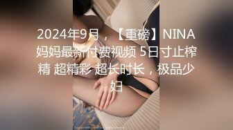 2024年9月，【重磅】NINA妈妈最新付费视频 5日寸止榨精 超精彩 超长时长，极品少妇