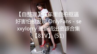 【自整理】在车里自拍抠逼 好害怕被发现 OnlyFans - sexxylorry 最新流出资源合集【81V】 (51)