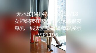 无水印[MP4/395M]10/18 女神深夜在家一个人诱惑狼友爆乳一线天肥美逼逼精彩展示VIP1196