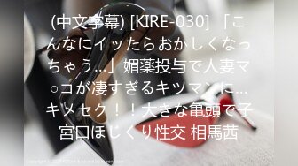 (中文字幕) [KIRE-030] 「こんなにイッたらおかしくなっちゃう…」媚薬投与で人妻マ○コが凄すぎるキツマンに…キメセク！！大きな亀頭で子宮口ほじくり性交 相馬茜