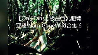 【OnlyFans】极品巨乳肥臀亚裔 NamiGoneWild合集 67