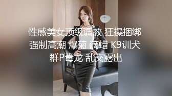 性感美女顶级调教 狂操捆绑 强制高潮 爆菊 滴蜡 K9训犬 群P毒龙 乱交露出