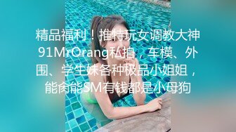 精品福利！推特玩女调教大神91MrOrang私拍，车模、外围、学生妹各种极品小姐姐，能肏能SM有钱都是小母狗