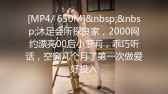 [MP4/ 650M]&nbsp;&nbsp;沐足会所探良家，2000网约漂亮00后小萝莉，乖巧听话，空窗几个月了第一次做爱好投入