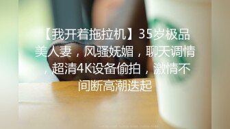 【我开着拖拉机】35岁极品美人妻，风骚妩媚，聊天调情，超清4K设备偷拍，激情不间断高潮迭起