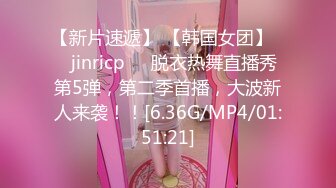 【新片速遞】 【韩国女团】❤️jinricp❤️脱衣热舞直播秀第5弹，第二季首播，大波新人来袭！！[6.36G/MP4/01:51:21]