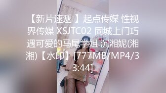 【新片速遞 】起点传媒 性视界传媒 XSJTC02 同城上门巧遇可爱的马尾学姐 沉湘妮(湘湘)【水印】[777MB/MP4/33:44]