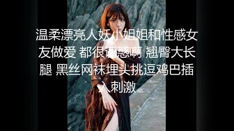 温柔漂亮人妖小姐姐和性感女友做爱 都很诱惑啊 翘臀大长腿 黑丝网袜埋头挑逗鸡巴插入刺激