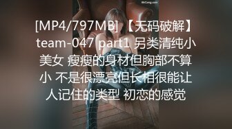 [MP4/797MB] 【无码破解】team-047 part1 另类清纯小美女 瘦瘦的身材但胸部不算小 不是很漂亮但长相很能让人记住的类型 初恋的感觉