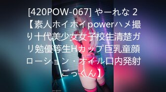 [420POW-067] やーれな 2【素人ホイホイpowerハメ撮り十代美少女女子校生清楚ガリ勉優等生Hカップ巨乳童顔ローション・オイル口内発射ごっくん】