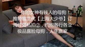 ❤️你的女神有钱人的母狗！推特富二代【上海大少爷】订阅性爱私拍②，约炮各行各业极品露脸母狗，人生赢家