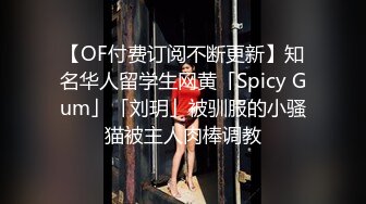 【OF付费订阅不断更新】知名华人留学生网黄「Spicy Gum」「刘玥」被驯服的小骚猫被主人肉棒调教