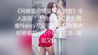 《网曝重磅明星事件泄密》令人发指！大热女团20岁女偶像Nancy在颁奖典礼后台更衣时被偸拍~几个助理忙活~波挺又大