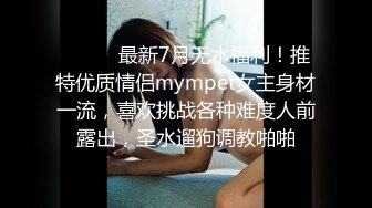 ⚫️⚫️最新7月无水福利！推特优质情侣mympet女主身材一流，喜欢挑战各种难度人前露出，圣水遛狗调教啪啪