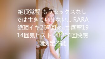 絶顶覚醒 もうセックスなしでは生きていけない… RARA 絶顶イキ267回マ○コ痉挛1914回鬼ピストン3204回快感潮测定不能