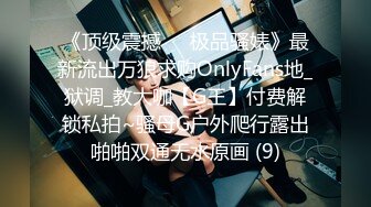 《顶级震撼㊙️极品骚婊》最新流出万狼求购OnlyFans地_狱调_教大咖【G王】付费解锁私拍~骚母G户外爬行露出啪啪双通无水原画 (9)