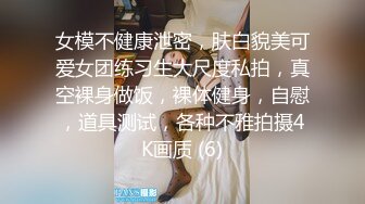 女模不健康泄密，肤白貌美可爱女团练习生大尺度私拍，真空裸身做饭，裸体健身，自慰，道具测试，各种不雅拍摄4K画质 (6)