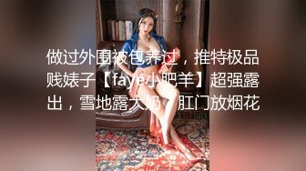 做过外围被包养过，推特极品贱婊子【faye小肥羊】超强露出，雪地露大奶，肛门放烟花