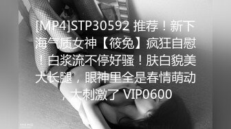 [MP4]STP30592 推荐！新下海气质女神【筱兔】疯狂自慰！白浆流不停好骚！肤白貌美大长腿，眼神里全是春情萌动，太刺激了 VIP0600