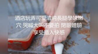 酒店玩弄可愛清純長腿學妹嫩穴 哭喊大叫不要拍 閉眼體驗享受插入快感